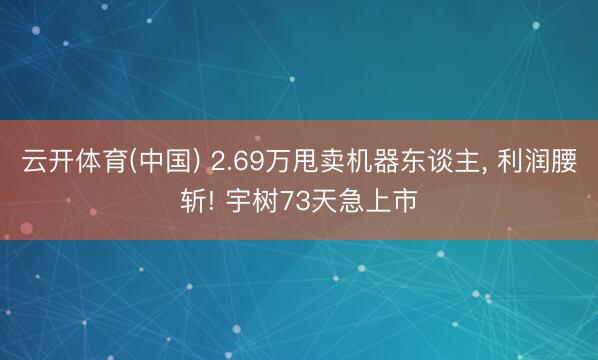 云开体育(中国) 2.69万甩卖机器东谈主， 利润腰斩! 宇树73天急上市
