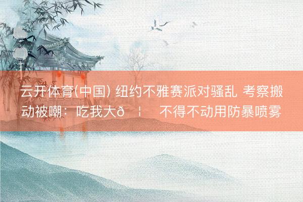 云开体育(中国) 纽约不雅赛派对骚乱 考察搬动被嘲：吃我大🦅 不得不动用防暴喷雾