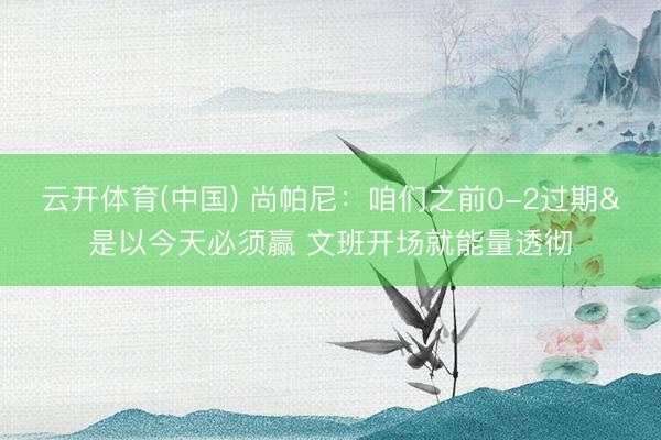 云开体育(中国) 尚帕尼：咱们之前0-2过期&是以今天必须赢 文班开场就能量透彻