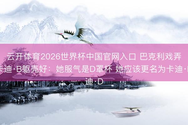 云开体育2026世界杯中国官网入口 巴克利戏弄卡迪·B躯壳好：她服气是D罩杯 她应该更名为卡迪·D