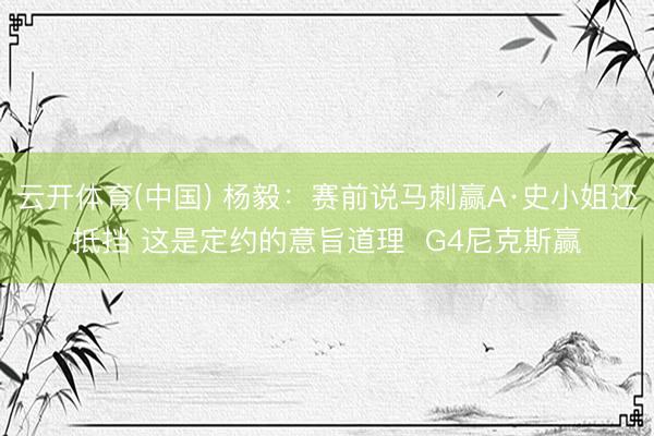 云开体育(中国) 杨毅：赛前说马刺赢A·史小姐还抵挡 这是定约的意旨道理  G4尼克斯赢