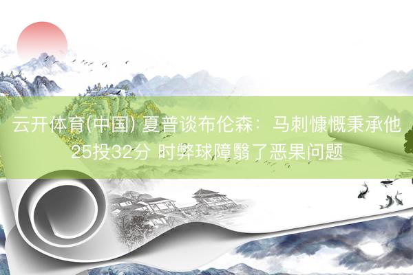 云开体育(中国) 夏普谈布伦森：马刺慷慨秉承他25投32分 时弊球障翳了恶果问题