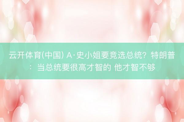 云开体育(中国) A·史小姐要竞选总统？特朗普：当总统要很高才智的 他才智不够