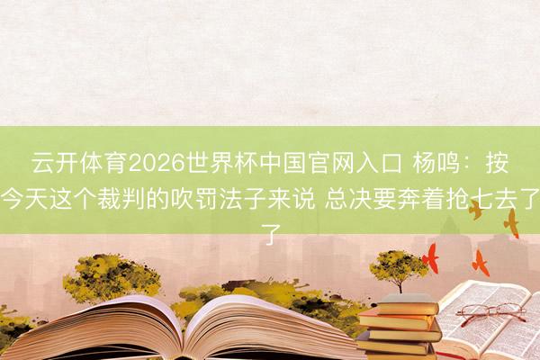 云开体育2026世界杯中国官网入口 杨鸣：按今天这个裁判的吹罚法子来说 总决要奔着抢七去了