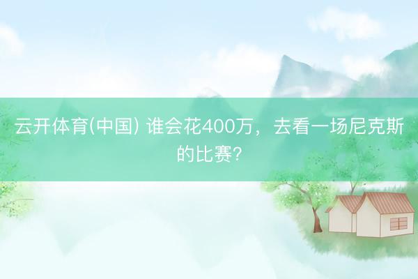云开体育(中国) 谁会花400万，去看一场尼克斯的比赛？