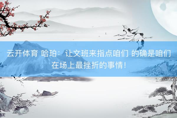 云开体育 哈珀：让文班来指点咱们 的确是咱们在场上最挫折的事情！