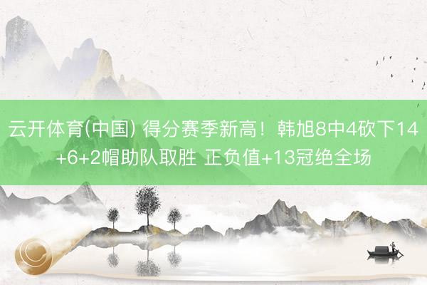 云开体育(中国) 得分赛季新高！韩旭8中4砍下14+6+2帽助队取胜 正负值+13冠绝全场