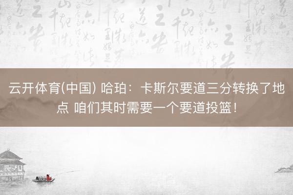 云开体育(中国) 哈珀：卡斯尔要道三分转换了地点 咱们其时需要一个要道投篮！