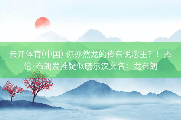 云开体育(中国) 你亦然龙的传东说念主？！杰伦·布朗发推疑似晓示汉文名：龙布朗