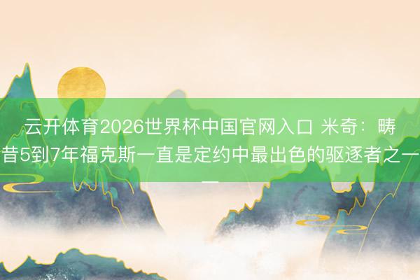 云开体育2026世界杯中国官网入口 米奇：畴昔5到7年福克斯一直是定约中最出色的驱逐者之一
