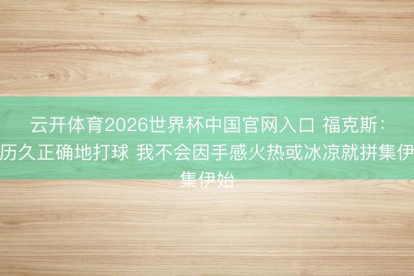云开体育2026世界杯中国官网入口 福克斯：要历久正确地打球 我不会因手感火热或冰凉就拼集伊始