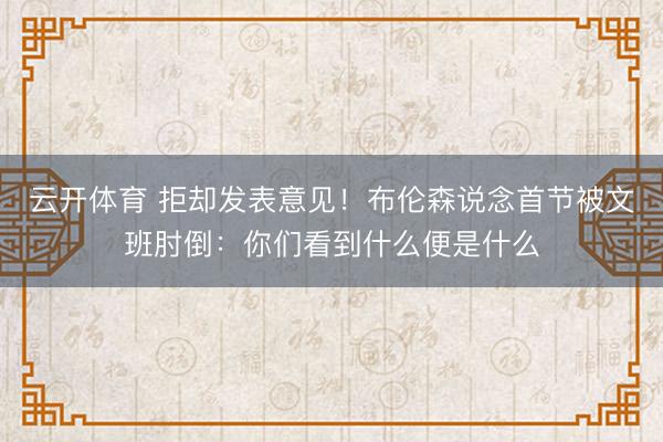 云开体育 拒却发表意见！布伦森说念首节被文班肘倒：你们看到什么便是什么