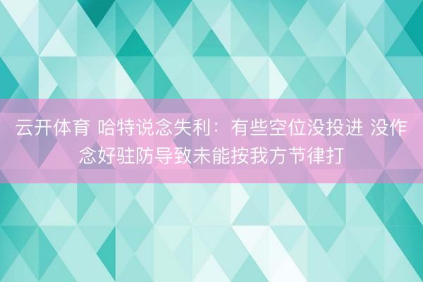 云开体育 哈特说念失利：有些空位没投进 没作念好驻防导致未能按我方节律打