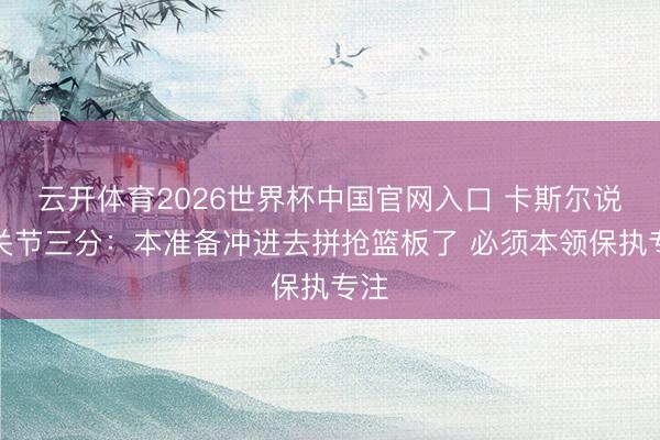云开体育2026世界杯中国官网入口 卡斯尔说念关节三分：本准备冲进去拼抢篮板了 必须本领保执专注