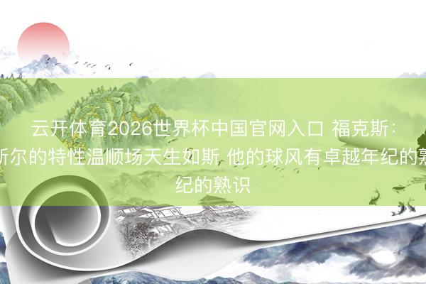 云开体育2026世界杯中国官网入口 福克斯：卡斯尔的特性温顺场天生如斯 他的球风有卓越年纪的熟识