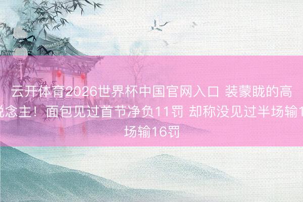 云开体育2026世界杯中国官网入口 装蒙眬的高东说念主！面包见过首节净负11罚 却称没见过半场输16罚