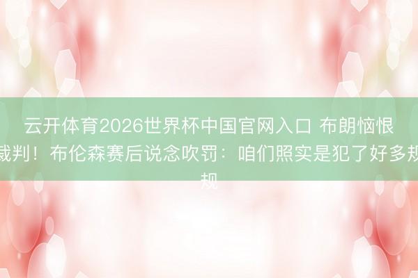云开体育2026世界杯中国官网入口 布朗恼恨裁判！布伦森赛后说念吹罚：咱们照实是犯了好多规