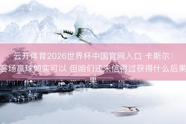 云开体育2026世界杯中国官网入口 卡斯尔：客场赢球如实可以 但咱们还未信得过获得什么后果