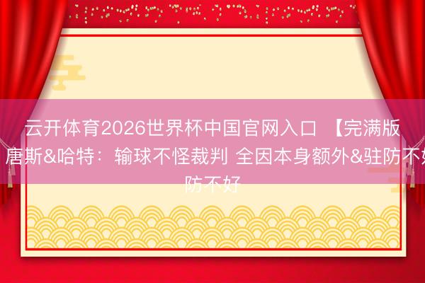 云开体育2026世界杯中国官网入口 【完满版】唐斯&哈特：输球不怪裁判 全因本身额外&驻防不好