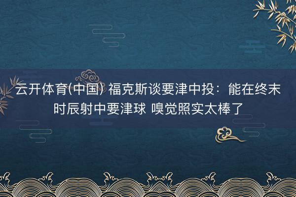 云开体育(中国) 福克斯谈要津中投：能在终末时辰射中要津球 嗅觉照实太棒了