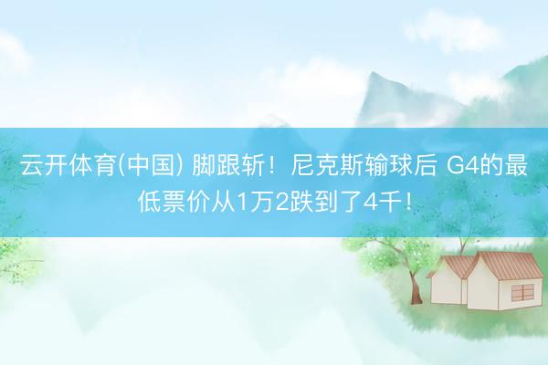 云开体育(中国) 脚跟斩！尼克斯输球后 G4的最低票价从1万2跌到了4千！