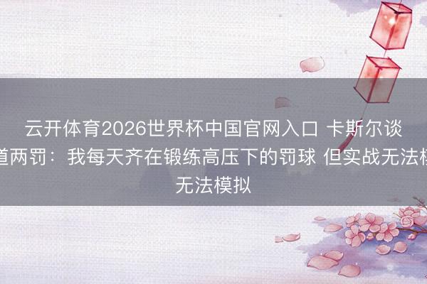 云开体育2026世界杯中国官网入口 卡斯尔谈要道两罚：我每天齐在锻练高压下的罚球 但实战无法模拟