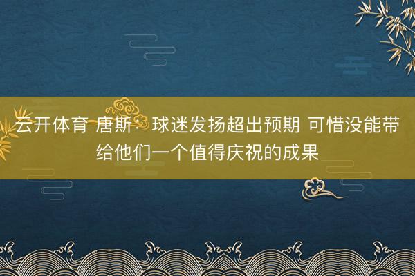 云开体育 唐斯：球迷发扬超出预期 可惜没能带给他们一个值得庆祝的成果