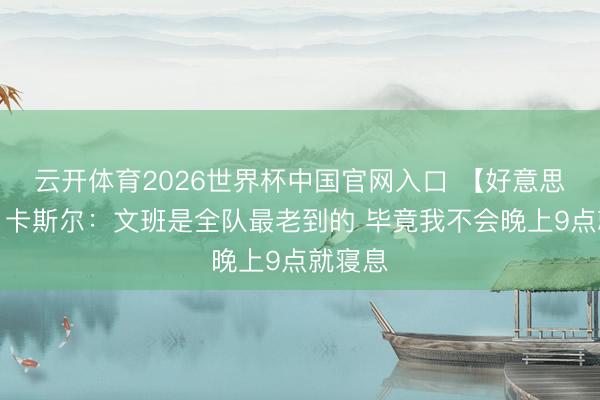 云开体育2026世界杯中国官网入口 【好意思满版】卡斯尔：文班是全队最老到的 毕竟我不会晚上9点就寝息