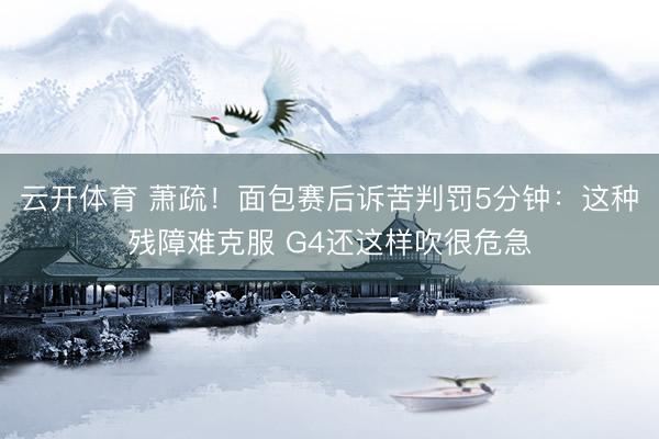 云开体育 萧疏！面包赛后诉苦判罚5分钟：这种残障难克服 G4还这样吹很危急