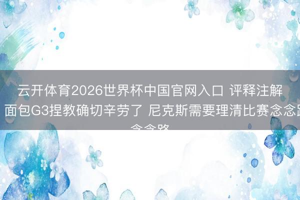 云开体育2026世界杯中国官网入口 评释注解：面包G3捏教确切辛劳了 尼克斯需要理清比赛念念路