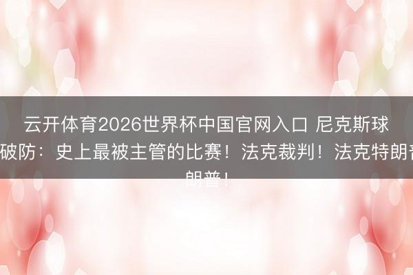 云开体育2026世界杯中国官网入口 尼克斯球迷破防：史上最被主管的比赛！法克裁判！法克特朗普！