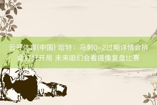 云开体育(中国) 哈特：马刺0-2过期详情会拚命打好开局 未来咱们会看摄像复盘比赛