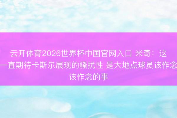 云开体育2026世界杯中国官网入口 米奇：这是我一直期待卡斯尔展现的骚扰性 是大地点球员该作念的事