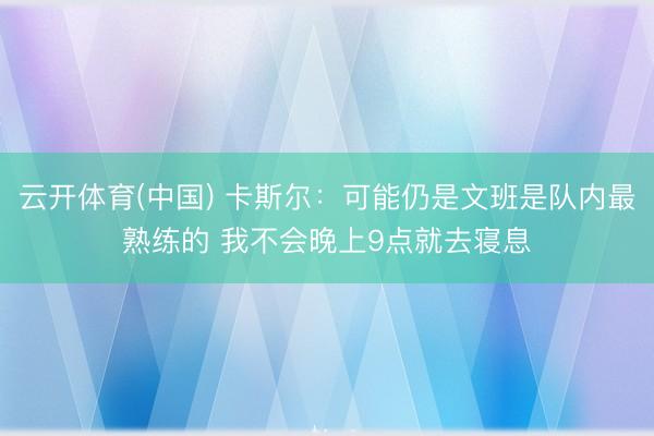 云开体育(中国) 卡斯尔：可能仍是文班是队内最熟练的 我不会晚上9点就去寝息