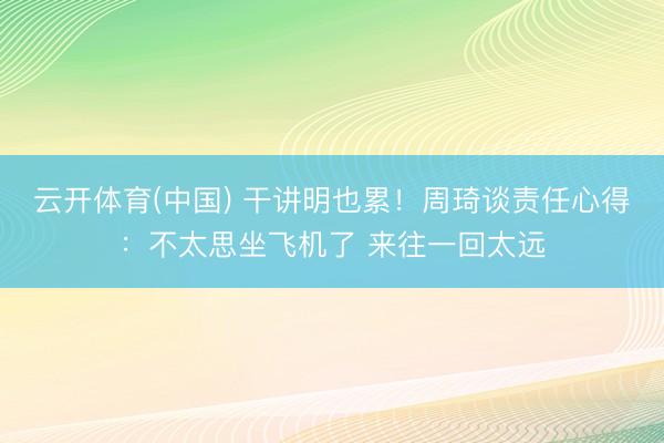 云开体育(中国) 干讲明也累！周琦谈责任心得：不太思坐飞机了 来往一回太远