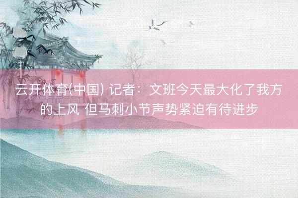云开体育(中国) 记者：文班今天最大化了我方的上风 但马刺小节声势紧迫有待进步