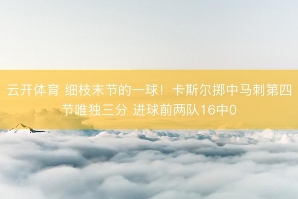 云开体育 细枝末节的一球！卡斯尔掷中马刺第四节唯独三分 进球前两队16中0