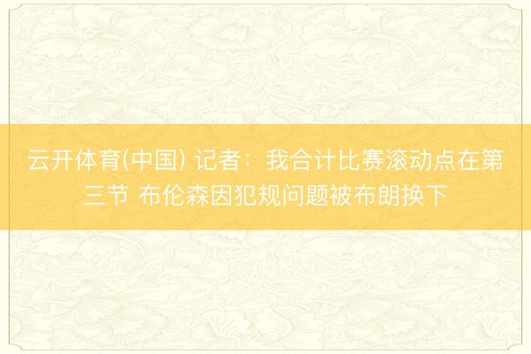 云开体育(中国) 记者：我合计比赛滚动点在第三节 布伦森因犯规问题被布朗换下