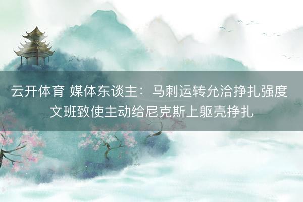 云开体育 媒体东谈主：马刺运转允洽挣扎强度 文班致使主动给尼克斯上躯壳挣扎
