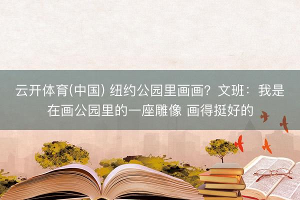 云开体育(中国) 纽约公园里画画？文班：我是在画公园里的一座雕像 画得挺好的
