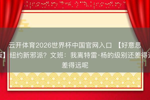 云开体育2026世界杯中国官网入口 【好意思满版】纽约新邪派？文班：我离特雷·杨的级别还差得远呢