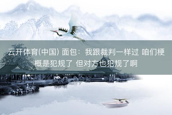 云开体育(中国) 面包：我跟裁判一样过 咱们梗概是犯规了 但对方也犯规了啊