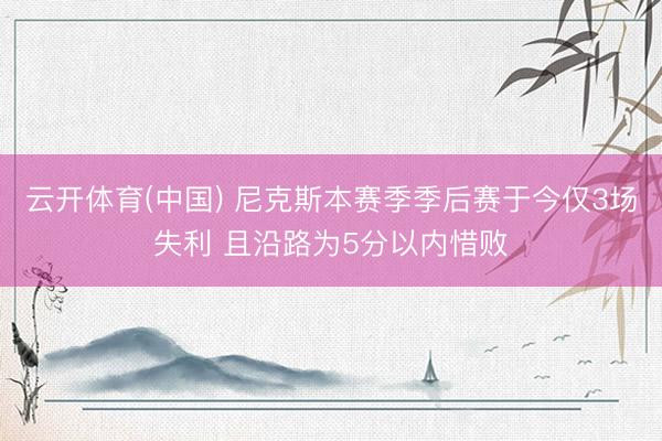 云开体育(中国) 尼克斯本赛季季后赛于今仅3场失利 且沿路为5分以内惜败