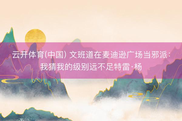云开体育(中国) 文班道在麦迪逊广场当邪派：我猜我的级别远不足特雷·杨
