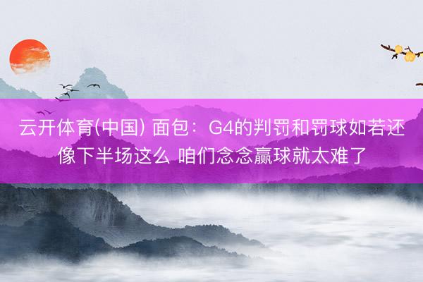 云开体育(中国) 面包：G4的判罚和罚球如若还像下半场这么 咱们念念赢球就太难了