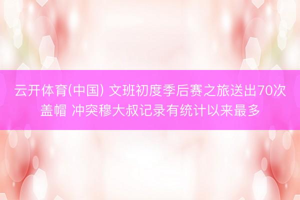 云开体育(中国) 文班初度季后赛之旅送出70次盖帽 冲突穆大叔记录有统计以来最多