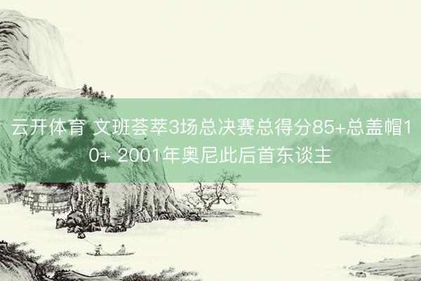 云开体育 文班荟萃3场总决赛总得分85+总盖帽10+ 2001年奥尼此后首东谈主