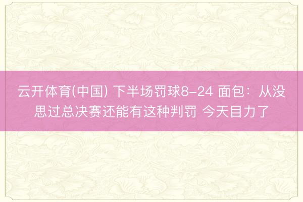 云开体育(中国) 下半场罚球8-24 面包：从没思过总决赛还能有这种判罚 今天目力了