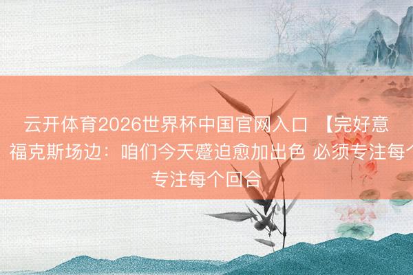 云开体育2026世界杯中国官网入口 【完好意思版】福克斯场边：咱们今天蹙迫愈加出色 必须专注每个回合