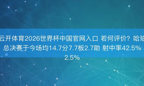 云开体育2026世界杯中国官网入口 若何评价？哈珀总决赛于今场均14.7分7.7板2.7助 射中率42.5%